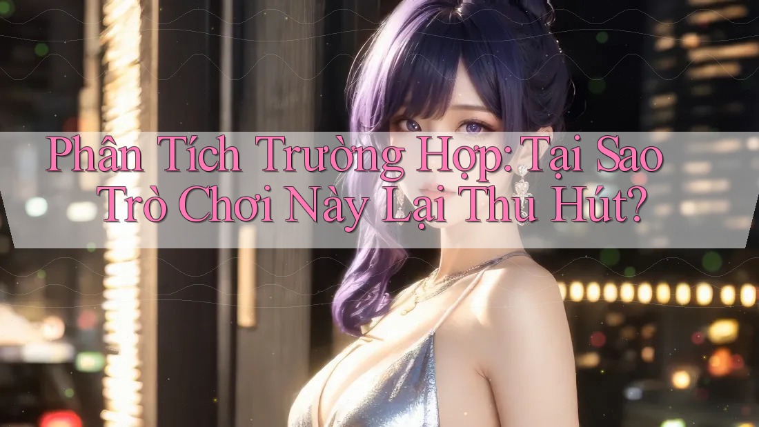 Phân Tích Trường Hợp: Tại Sao Trò Chơi Này Lại Thu Hút? Phân Tích Trường Hợp: Tại Sao Trò Chơi Này Lại Thu Hút?