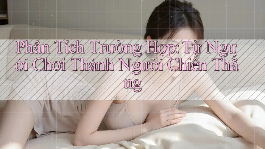 Phân Tích Trường Hợp: Từ Người Chơi Thành Người Chiến Thắng Phân Tích Trường Hợp: Từ Người Chơi Thành Người Chiến Thắng