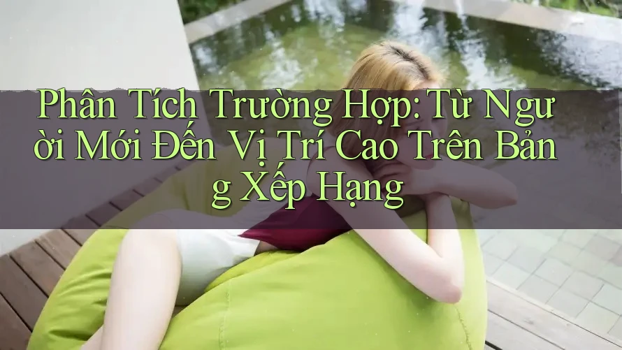 Phân Tích Trường Hợp: Từ Người Mới Đến Vị Trí Cao Trên Bảng Xếp Hạng Phân Tích Trường Hợp: Từ Người Mới Đến Vị Trí Cao Trên Bảng Xếp Hạng