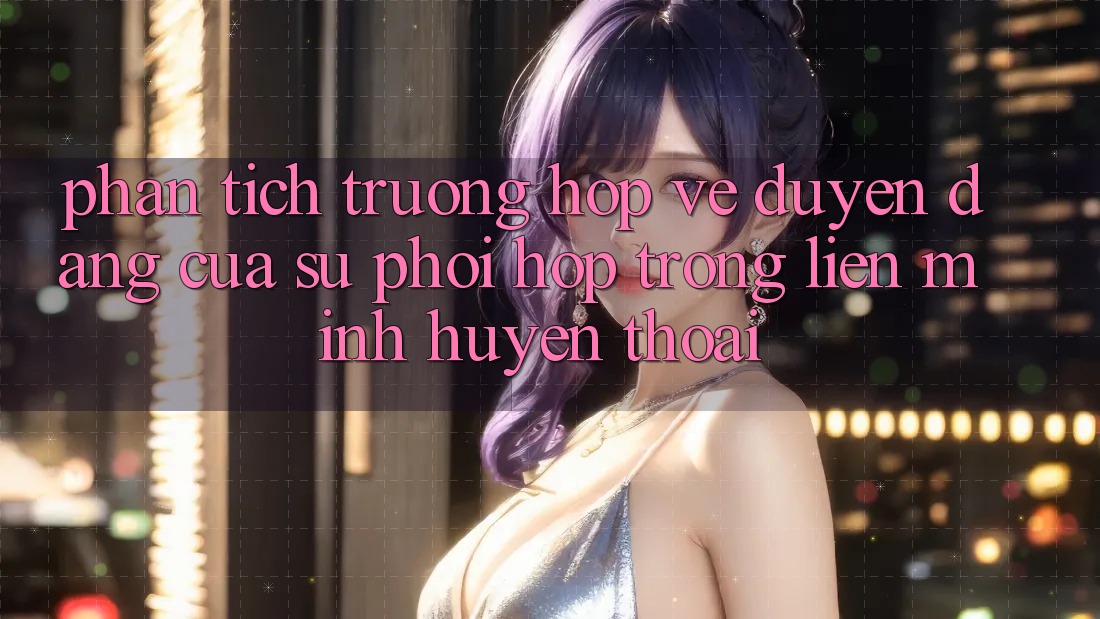 Phân Tích Trường Hợp: Vẻ Duyên dáng Của Sự Phối Hợp Trong Liên Minh Huyền Thoại Phân Tích Trường Hợp: Vẻ Duyên dáng Của Sự Phối Hợp Trong Liên Minh Huyền Thoại