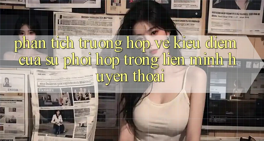 Phân Tích Trường Hợp: Vẻ Kiều diễm Của Sự Phối Hợp Trong Liên Minh Huyền Thoại Phân Tích Trường Hợp: Vẻ Kiều diễm Của Sự Phối Hợp Trong Liên Minh Huyền Thoại