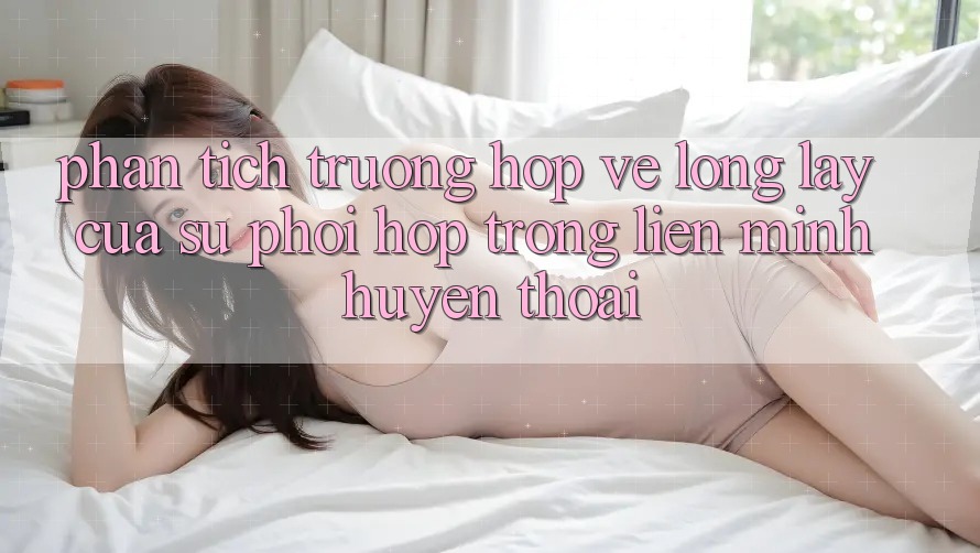 Phân Tích Trường Hợp: Vẻ Lộng lẫy Của Sự Phối Hợp Trong Liên Minh Huyền Thoại Phân Tích Trường Hợp: Vẻ Lộng lẫy Của Sự Phối Hợp Trong Liên Minh Huyền Thoại