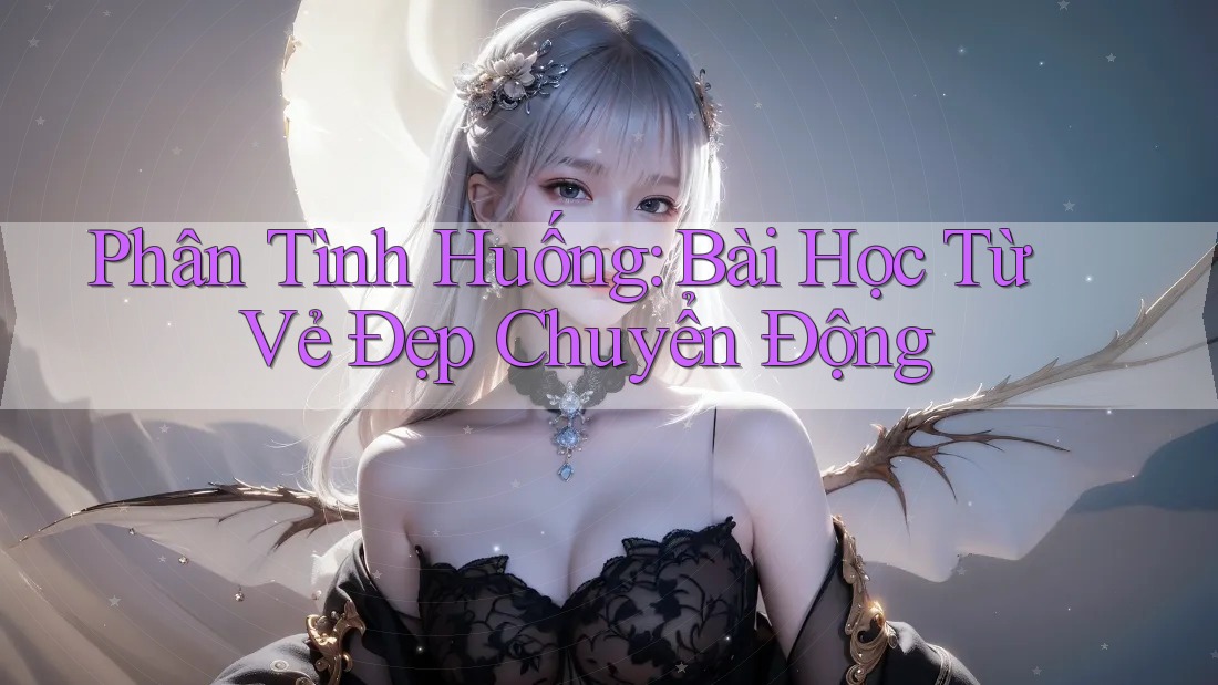 Phân Tình Huống: Bài Học Từ Vẻ Đẹp Chuyển Động Phân Tình Huống: Bài Học Từ Vẻ Đẹp Chuyển Động