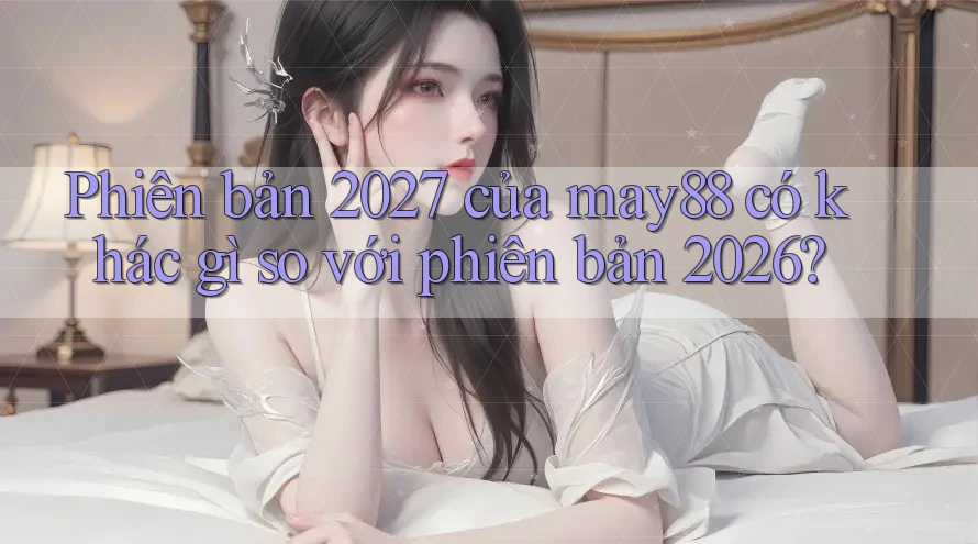 Phiên bản 2027 của may88 có khác gì so với phiên bản 2026?