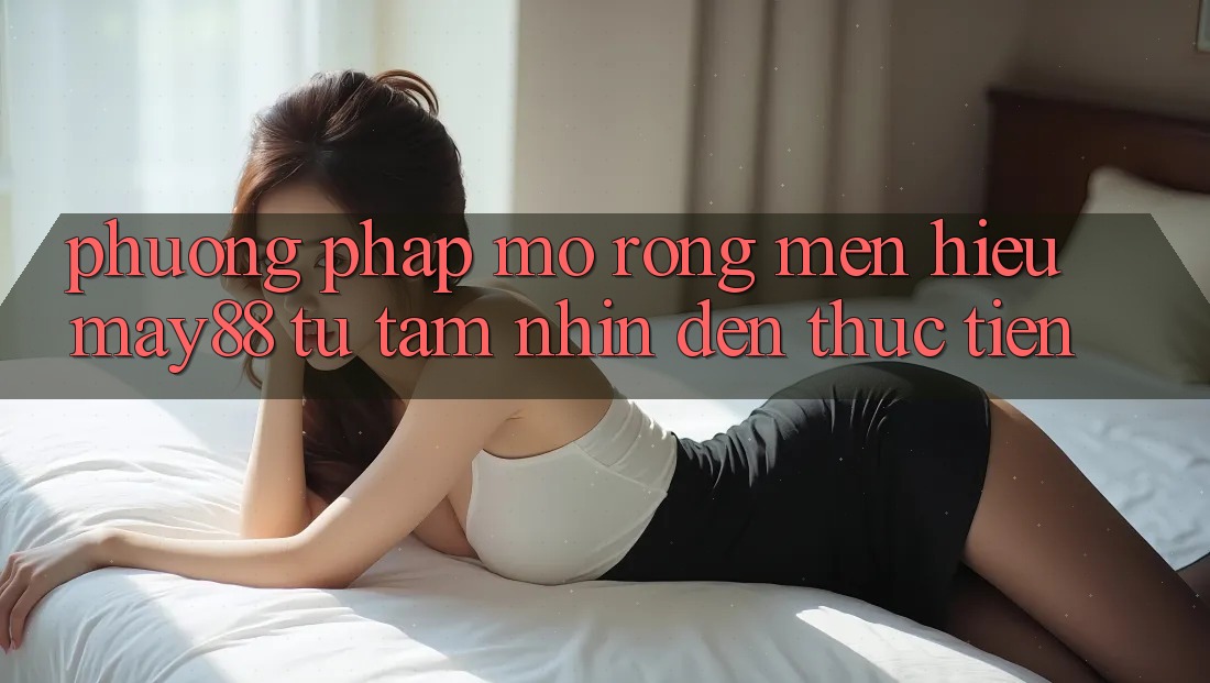Phương pháp Mở Rộng Mến Hiệu May88: Từ Tầm Nhìn Đến Thực Tiễn Phương pháp Mở Rộng Mến Hiệu May88: Từ Tầm Nhìn Đến Thực Tiễn