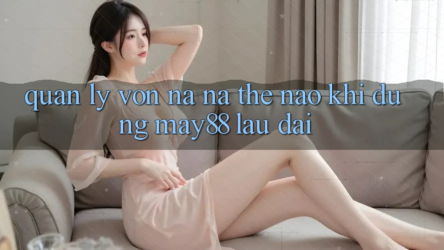 Quản lý vốn na ná thế nào khi dùng May88 lâu dài? Quản lý vốn na ná thế nào khi dùng May88 lâu dài?