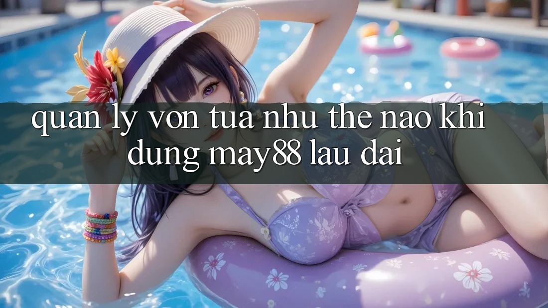 Quản lý vốn tựa như thế nào khi dùng May88 lâu dài?
