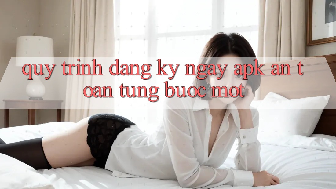 Quy Trình Đăng ký ngay APK An Toàn, Từng Bước Một Quy Trình Đăng ký ngay APK An Toàn, Từng Bước Một