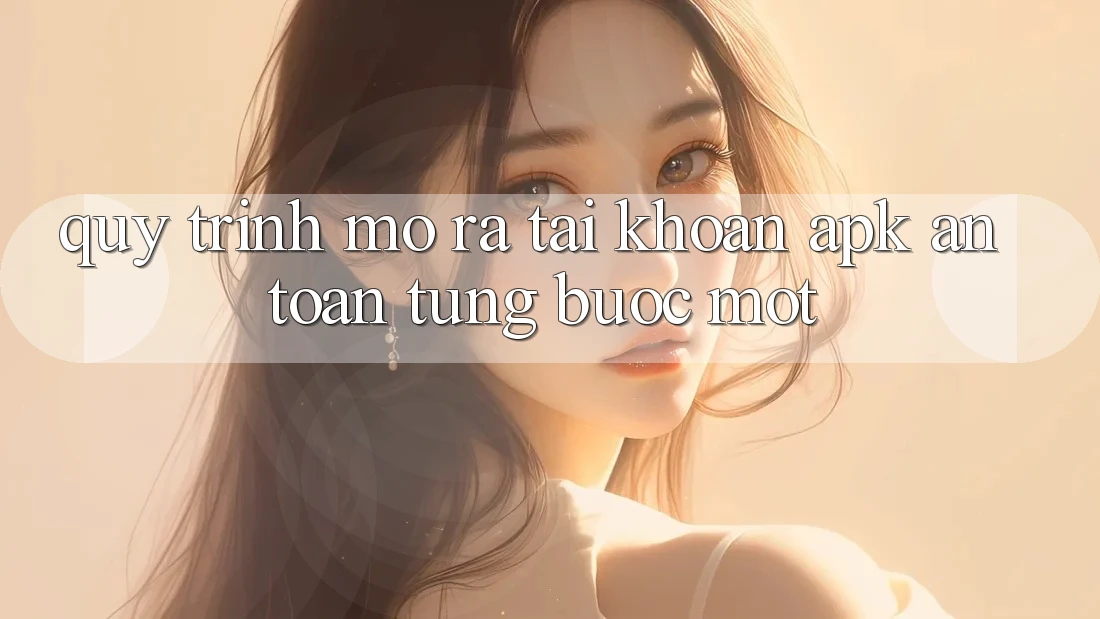 Quy Trình Mở ra tài khoản APK An Toàn, Từng Bước Một Quy Trình Mở ra tài khoản APK An Toàn, Từng Bước Một