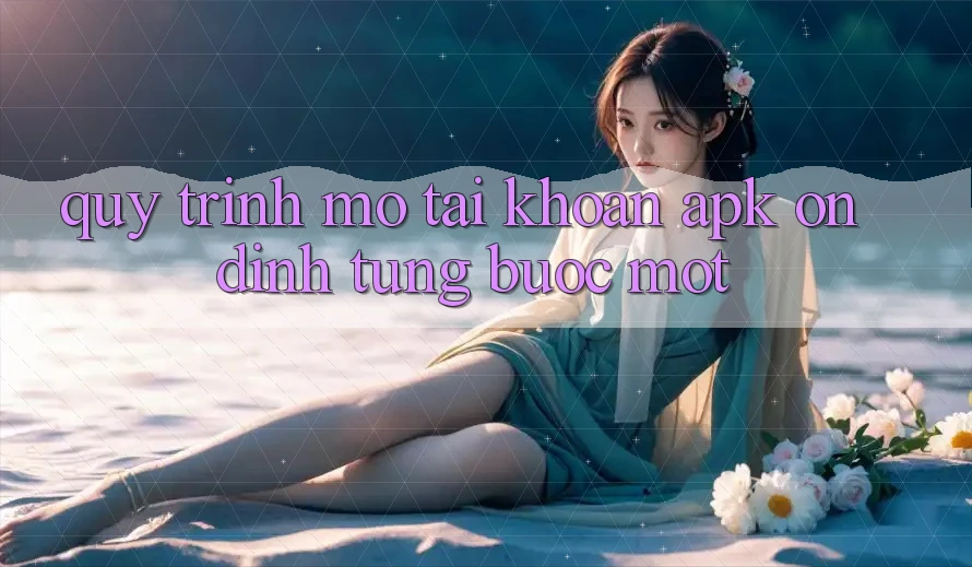 Quy Trình Mở tài khoản APK Ổn định, Từng Bước Một