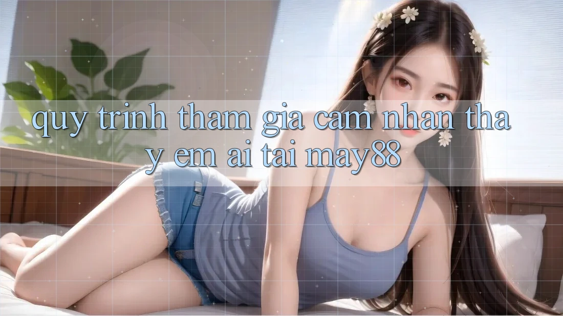 Quy Trình Tham Gia Cảm nhận thấy Êm ái Tại May88 Quy Trình Tham Gia Cảm nhận thấy Êm ái Tại May88