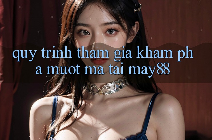 Quy Trình Tham Gia Khám phá Mượt Mà Tại May88 Quy Trình Tham Gia Khám phá Mượt Mà Tại May88