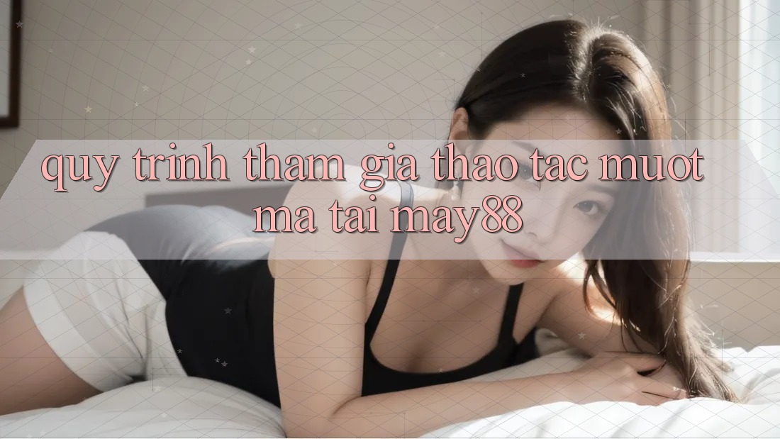 Quy Trình Tham Gia Thao tác Mượt Mà Tại May88 Quy Trình Tham Gia Thao tác Mượt Mà Tại May88