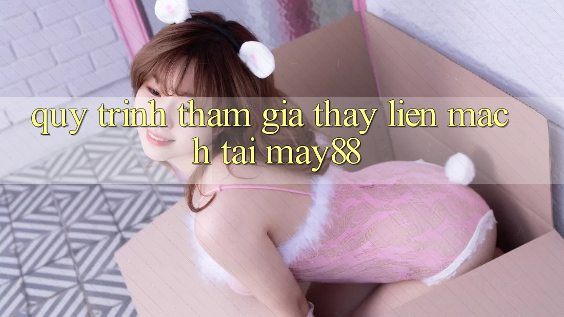 Quy Trình Tham Gia Thấy Liền mạch Tại May88 Quy Trình Tham Gia Thấy Liền mạch Tại May88