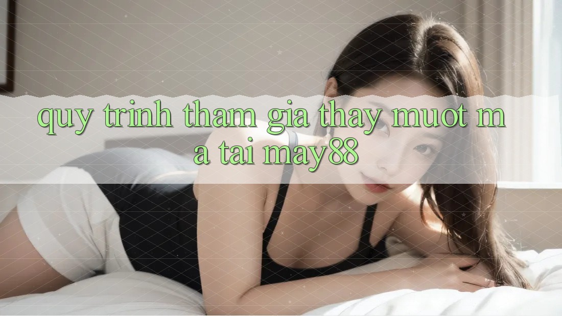 Quy Trình Tham Gia Thấy Mượt Mà Tại May88 Quy Trình Tham Gia Thấy Mượt Mà Tại May88