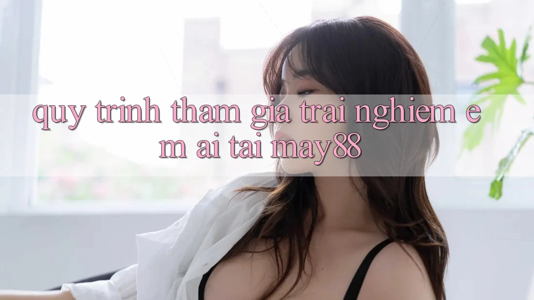 Quy Trình Tham Gia Trải nghiệm Êm ái Tại May88 Quy Trình Tham Gia Trải nghiệm Êm ái Tại May88
