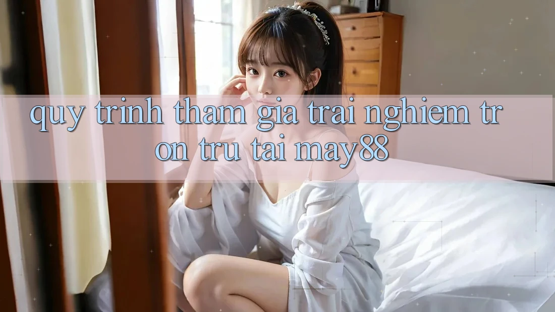 Quy Trình Tham Gia Trải Nghiệm Trơn tru Tại May88
