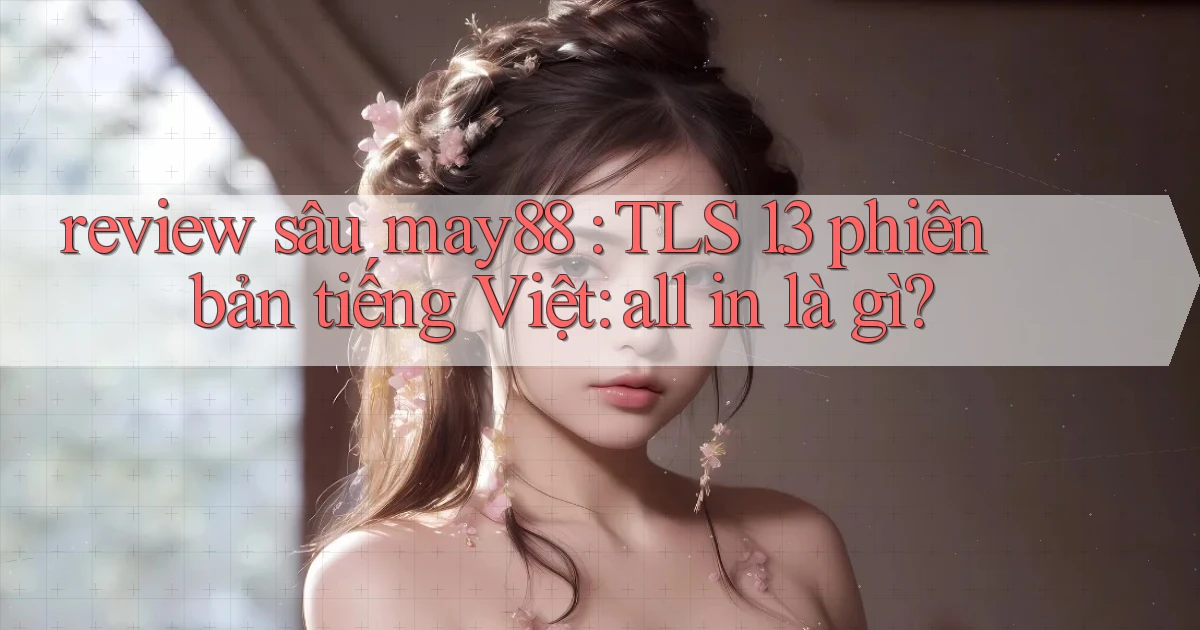 review sâu may88 TLS 1.3 phiên bản tiếng Việt all in là gì