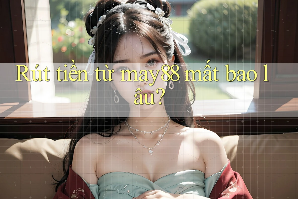 Rút tiền từ may88 mất bao lâu? Rút tiền từ may88 mất bao lâu?