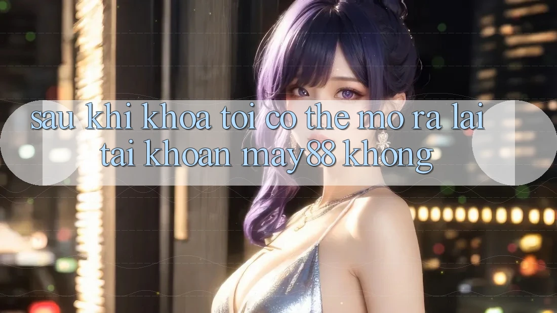 Sau khi khóa, tôi có thể mở ra lại tài khoản may88 không? Sau khi khóa, tôi có thể mở ra lại tài khoản may88 không?