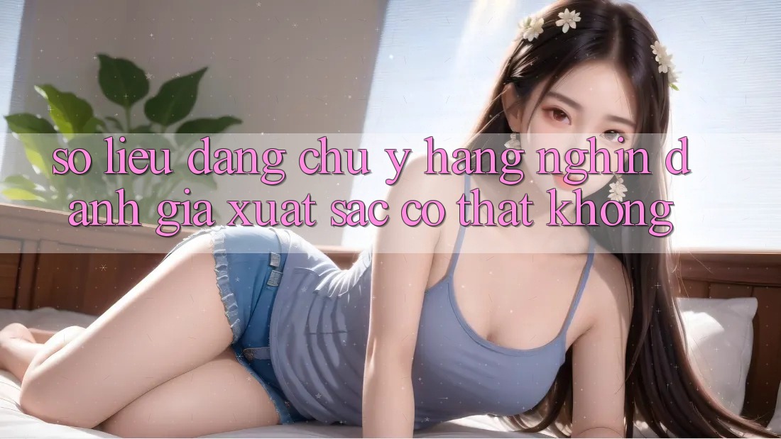 Số liệu đáng chú ý: Hàng nghìn đánh giá xuất sắc có thật không? Số liệu đáng chú ý: Hàng nghìn đánh giá xuất sắc có thật không?
