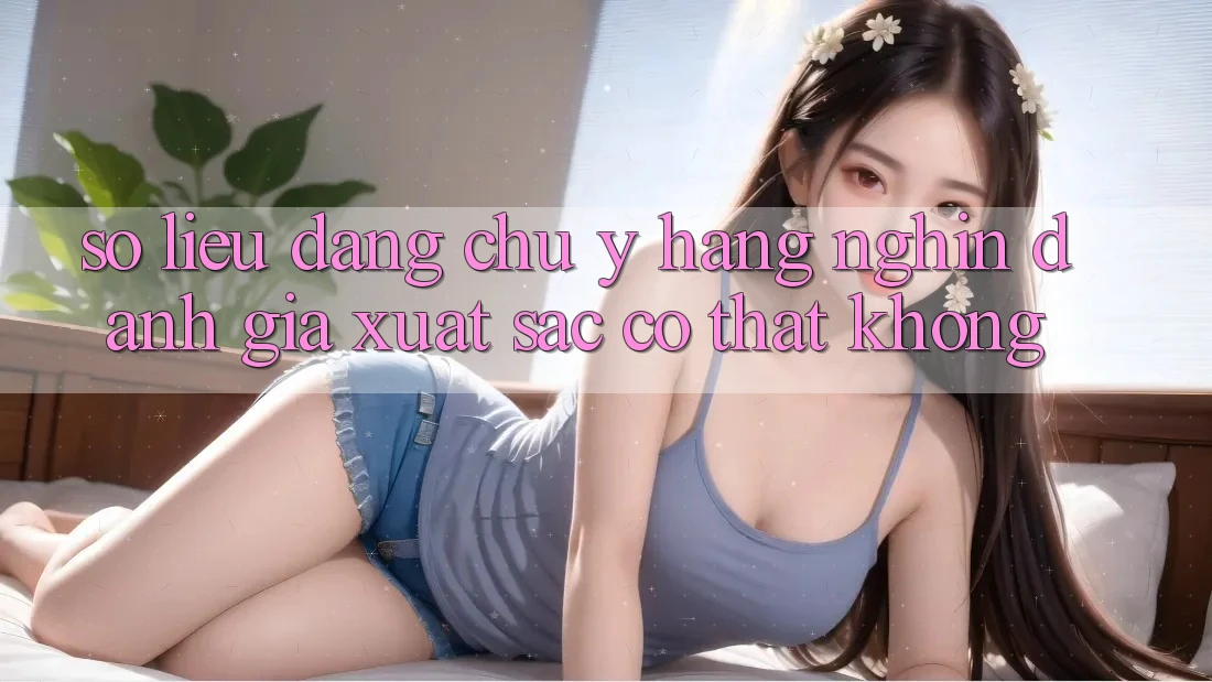Số liệu đáng chú ý: Hàng nghìn đánh giá xuất sắc có thật không? Số liệu đáng chú ý: Hàng nghìn đánh giá xuất sắc có thật không?