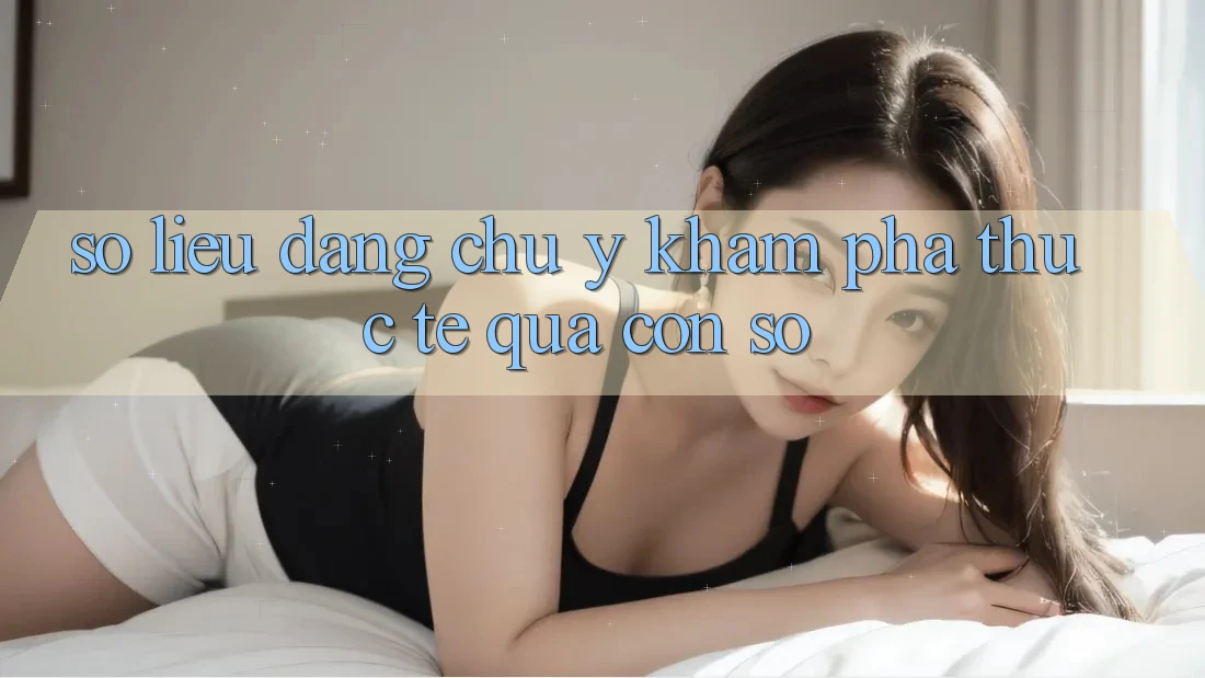 Số liệu đáng chú ý: Khám phá thực tế qua con số Số liệu đáng chú ý: Khám phá thực tế qua con số