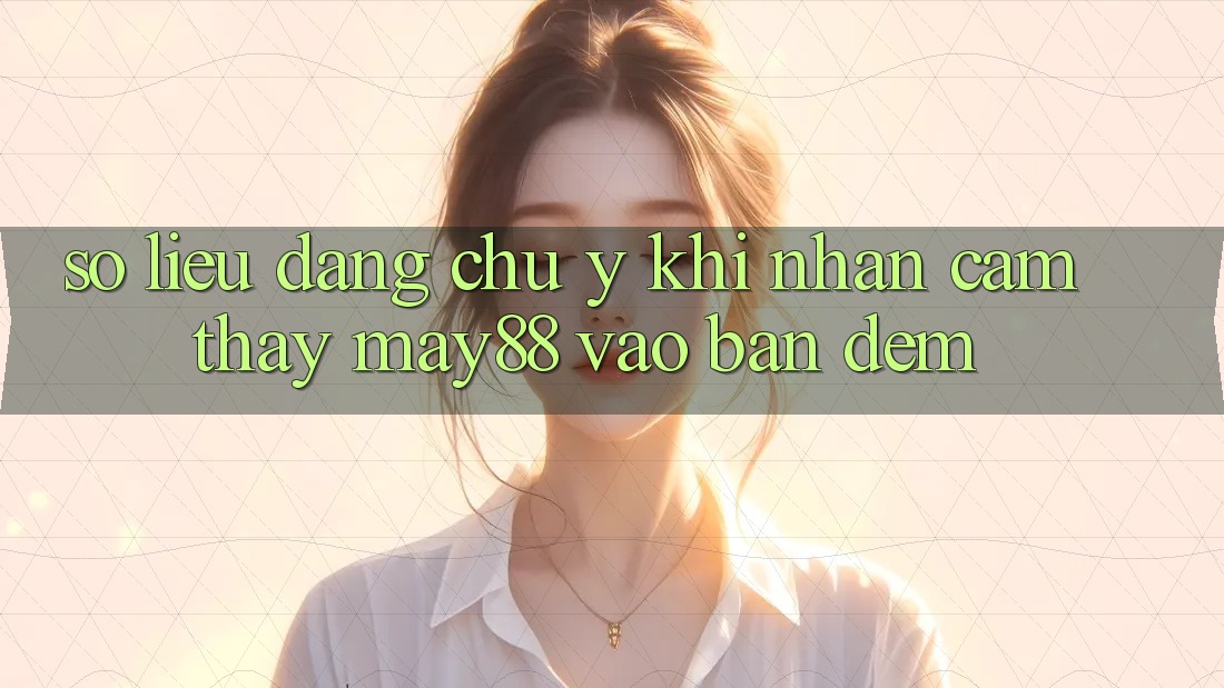 Số liệu đáng chú ý khi nhận cảm thấy may88 vào ban đêm