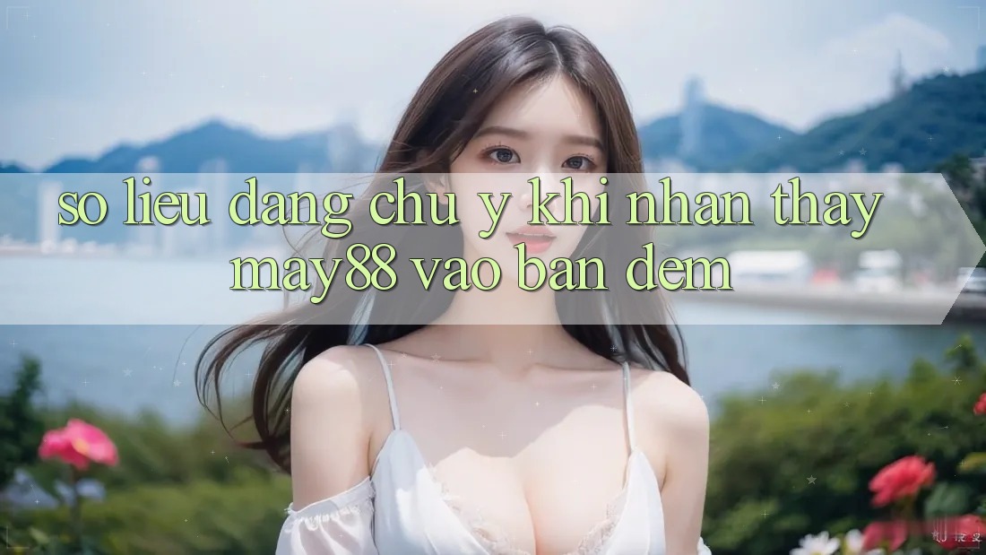 Số liệu đáng chú ý khi nhận thấy may88 vào ban đêm Số liệu đáng chú ý khi nhận thấy may88 vào ban đêm