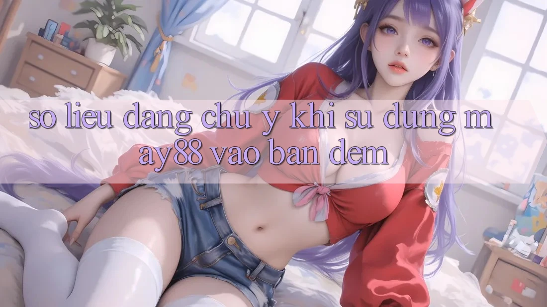 Số liệu đáng chú ý khi sử dụng may88 vào ban đêm Số liệu đáng chú ý khi sử dụng may88 vào ban đêm