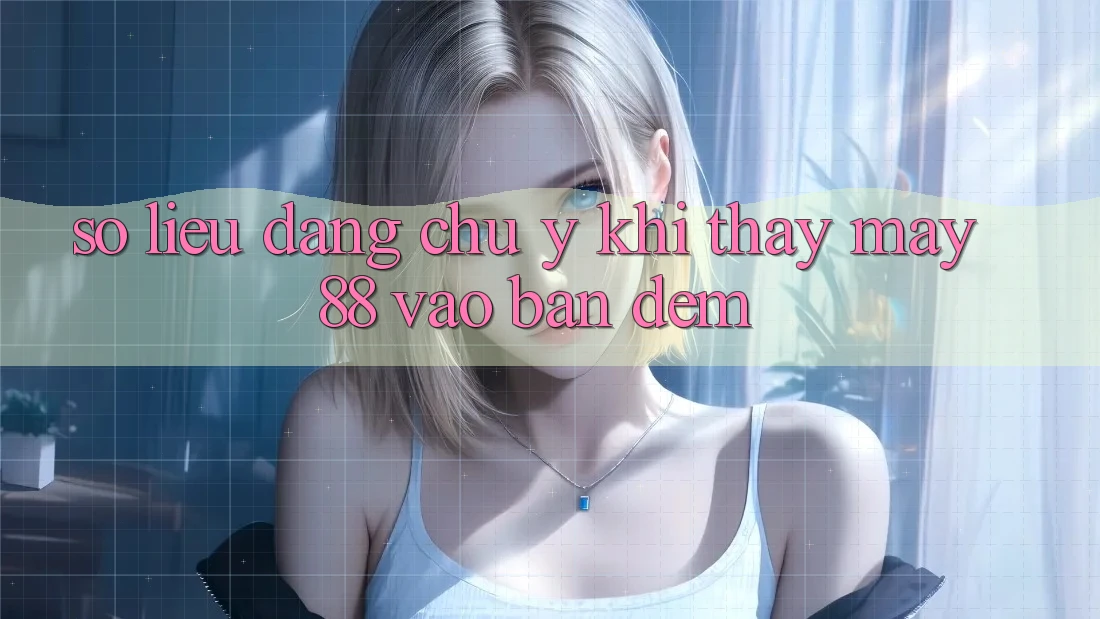 Số liệu đáng chú ý khi thấy may88 vào ban đêm Số liệu đáng chú ý khi thấy may88 vào ban đêm