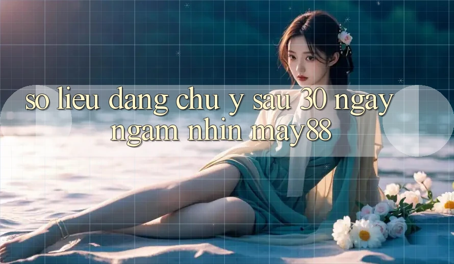 Số liệu đáng chú ý sau 30 ngày ngắm nhìn May88 Số liệu đáng chú ý sau 30 ngày ngắm nhìn May88