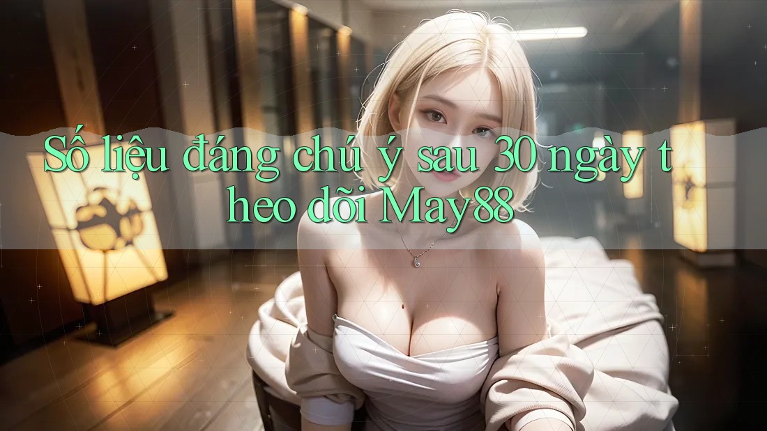 Số liệu đáng chú ý sau 30 ngày theo dõi May88 Số liệu đáng chú ý sau 30 ngày theo dõi May88