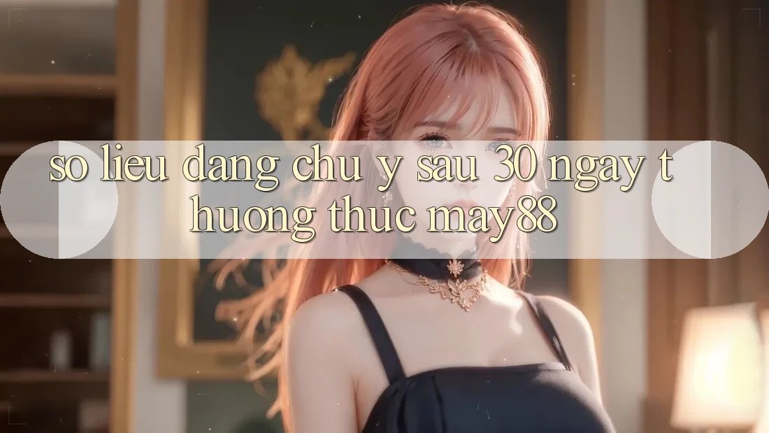 Số liệu đáng chú ý sau 30 ngày thưởng thức May88 Số liệu đáng chú ý sau 30 ngày thưởng thức May88