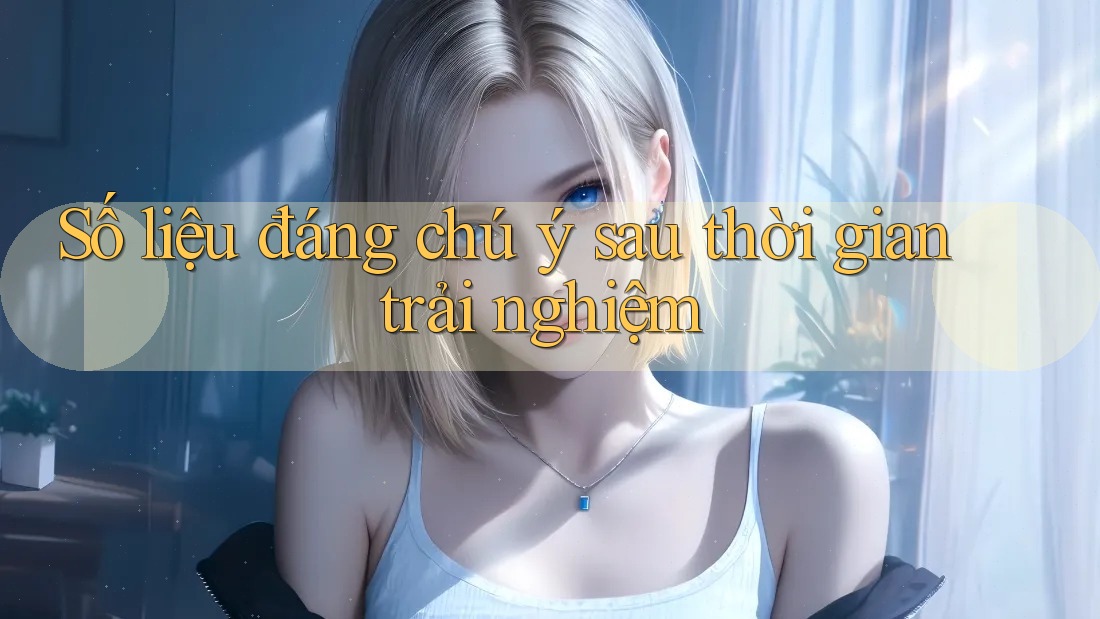 Số liệu đáng chú ý sau thời gian trải nghiệm Số liệu đáng chú ý sau thời gian trải nghiệm