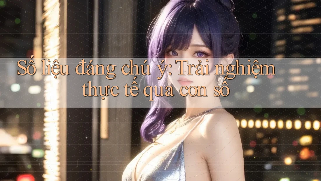 Số liệu đáng chú ý: Trải nghiệm thực tế qua con số Số liệu đáng chú ý: Trải nghiệm thực tế qua con số