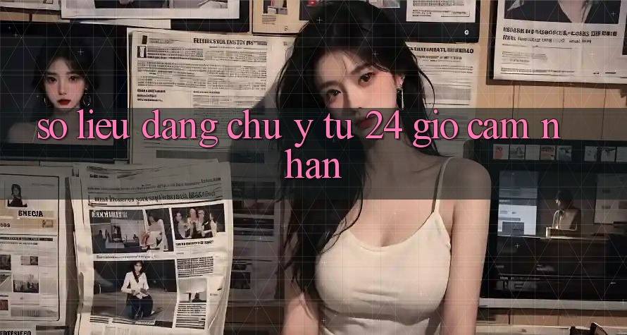 Số liệu đáng chú ý từ 24 giờ cảm nhận Số liệu đáng chú ý từ 24 giờ cảm nhận