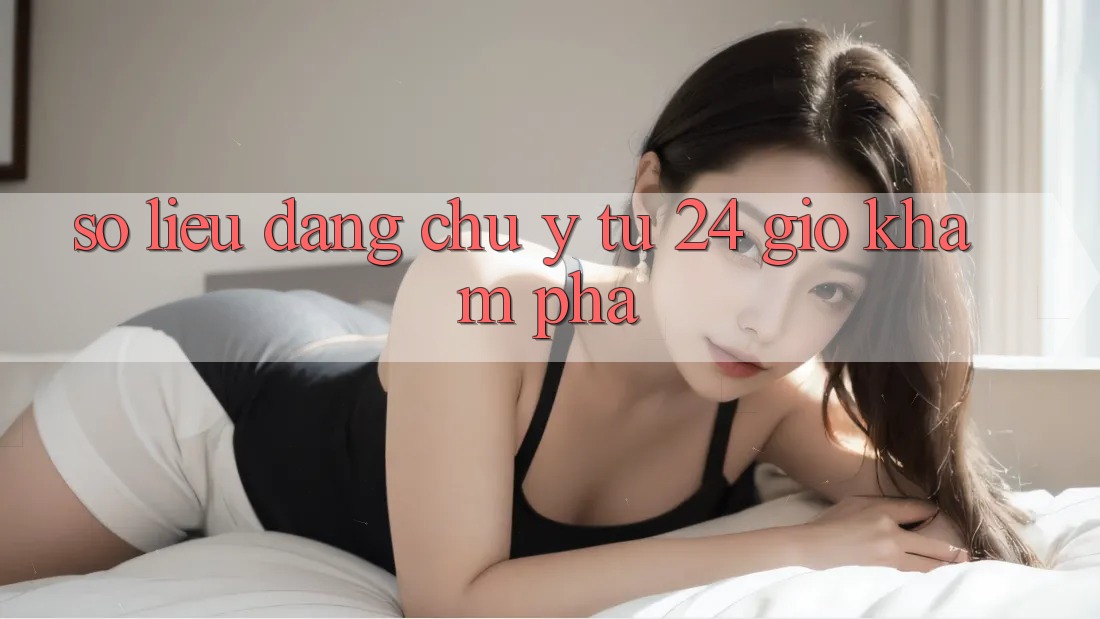 Số liệu đáng chú ý từ 24 giờ khám phá Số liệu đáng chú ý từ 24 giờ khám phá