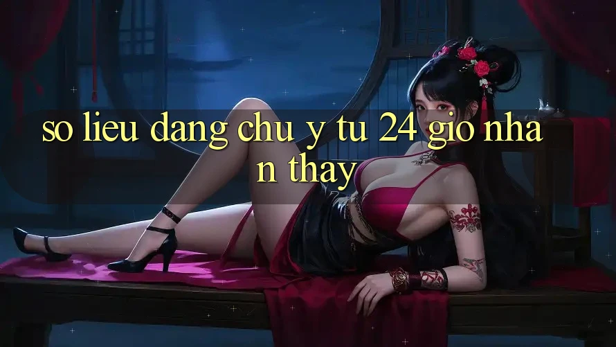 Số liệu đáng chú ý từ 24 giờ nhận thấy