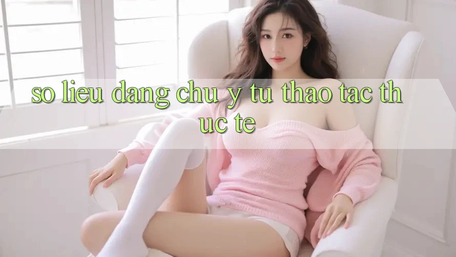 Số liệu đáng chú ý từ thao tác thực tế Số liệu đáng chú ý từ thao tác thực tế