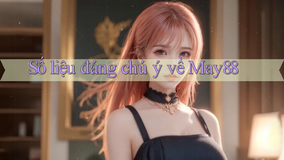 Số liệu đáng chú ý về May88 Số liệu đáng chú ý về May88