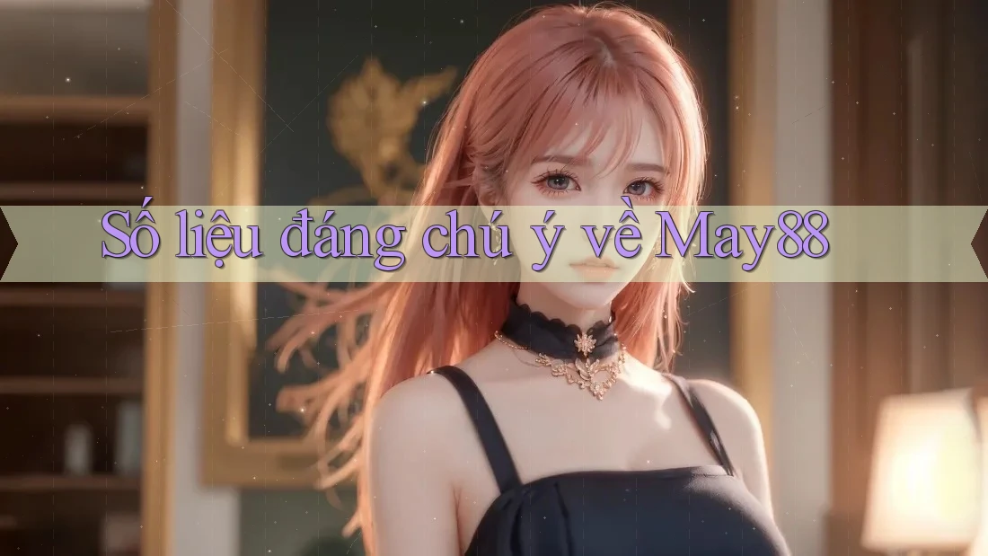 Số liệu đáng chú ý về May88 Số liệu đáng chú ý về May88