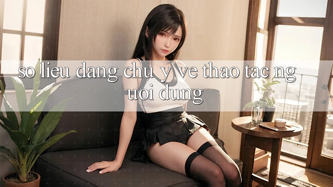 Số liệu đáng chú ý về thao tác người dùng Số liệu đáng chú ý về thao tác người dùng