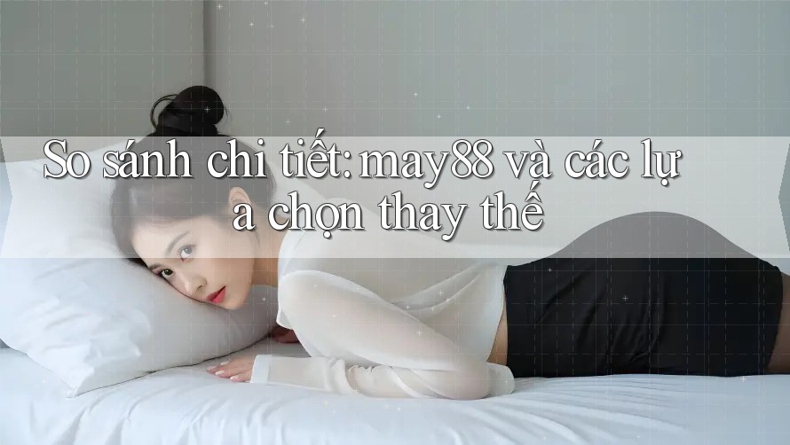 So sánh chi tiết: may88 và các lựa chọn thay thế So sánh chi tiết: may88 và các lựa chọn thay thế