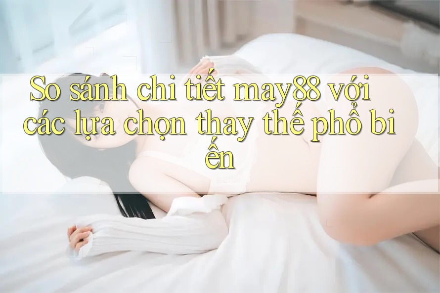 So sánh chi tiết may88 với các lựa chọn thay thế phổ biến So sánh chi tiết may88 với các lựa chọn thay thế phổ biến