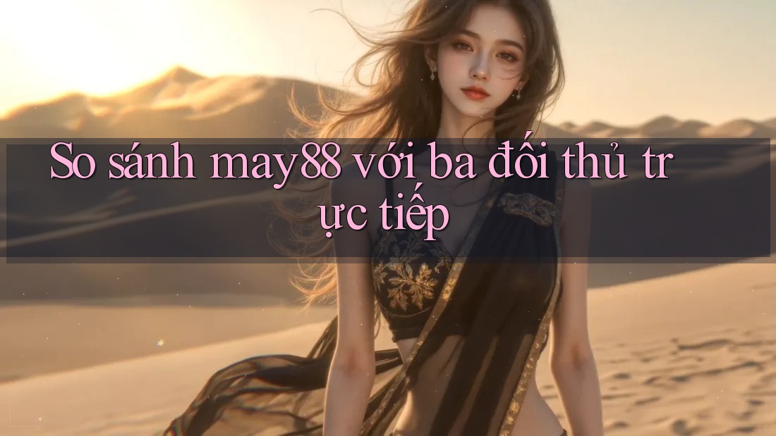 So sánh may88 với ba đối thủ trực tiếp So sánh may88 với ba đối thủ trực tiếp