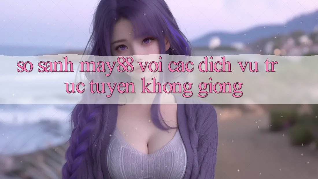 So sánh may88 với các dịch vụ trực tuyến không giống So sánh may88 với các dịch vụ trực tuyến không giống