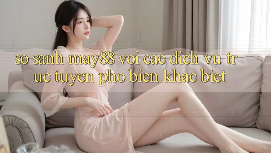 So sánh may88 với các dịch vụ trực tuyến phổ biến khác biệt So sánh may88 với các dịch vụ trực tuyến phổ biến khác biệt