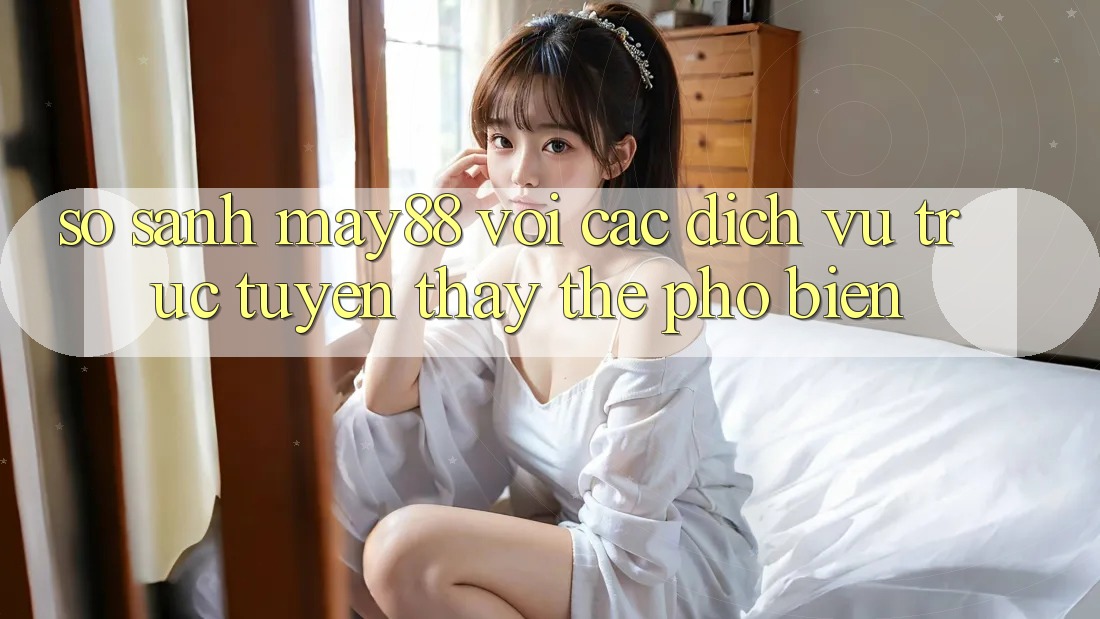 So sánh may88 với các dịch vụ trực tuyến thay thế phổ biến So sánh may88 với các dịch vụ trực tuyến thay thế phổ biến