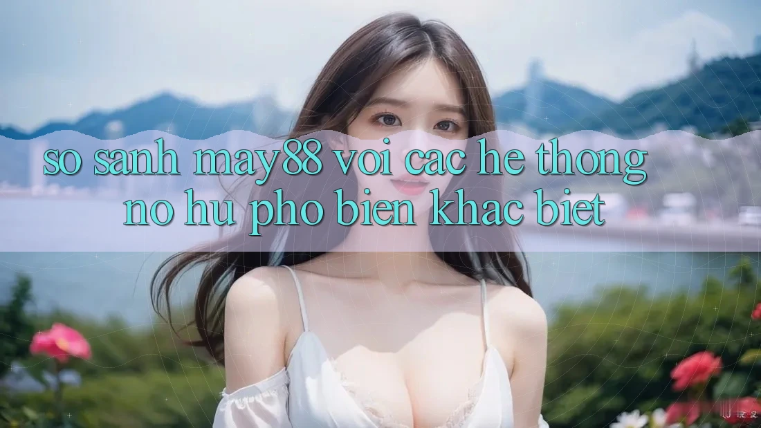 So sánh may88 với các hệ thống nổ hũ phổ biến khác biệt So sánh may88 với các hệ thống nổ hũ phổ biến khác biệt